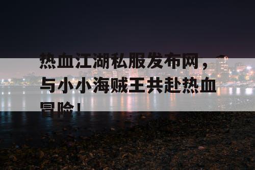 热血江湖私服发布网,与小小海贼王共赴热血冒险! 热血江湖私服发布网,与小小海贼王共赴热血冒险!
