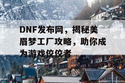 DNF发布网，揭秘美眉梦工厂攻略，助你成为游戏佼佼者