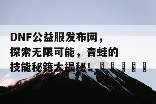 DNF公益服发布网，探索无限可能，青蛙的技能秘籍大揭秘！🐸✨