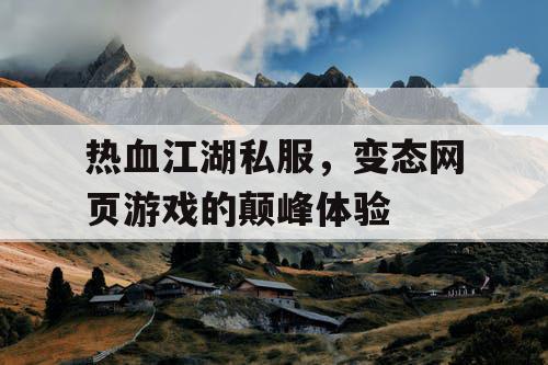 热血江湖私服，变态网页游戏的颠峰体验