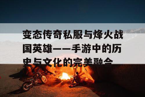 变态传奇私服与烽火战国英雄——手游中的历史与文化的完美融合