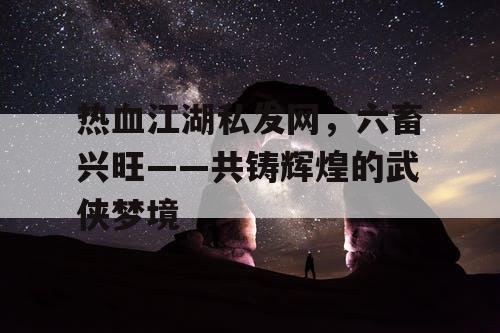 热血江湖私发网，六畜兴旺——共铸辉煌的武侠梦境