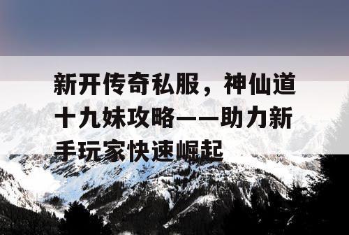 新开传奇私服，神仙道十九妹攻略——助力新手玩家快速崛起