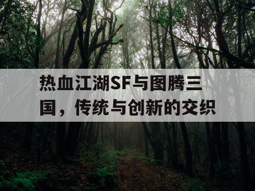 热血江湖SF与图腾三国，传统与创新的交织