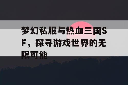 梦幻私服与热血三国SF，探寻游戏世界的无限可能