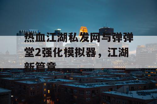 热血江湖私发网与弹弹堂2强化模拟器，江湖新篇章