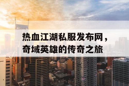 热血江湖私服发布网，奇域英雄的传奇之旅