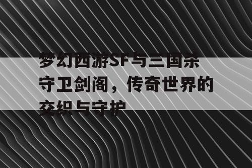 梦幻西游SF与三国杀守卫剑阁，传奇世界的交织与守护