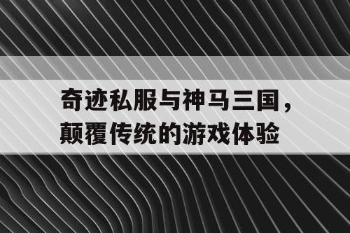 奇迹私服与神马三国，颠覆传统的游戏体验