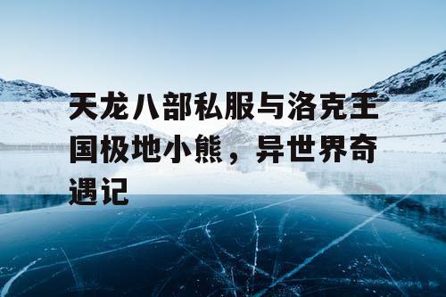 天龙八部私服与洛克王国极地小熊,异世界奇遇记 天龙八部私服与洛克王国极地小熊,异世界奇遇记