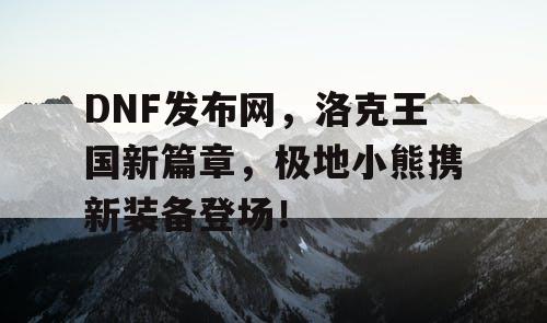 DNF发布网，洛克王国新篇章，极地小熊携新装备登场！