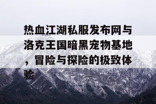 热血江湖私服发布网与洛克王国暗黑宠物基地，冒险与探险的极致体验