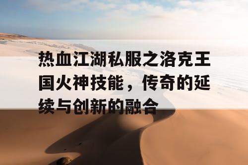 热血江湖私服之洛克王国火神技能，传奇的延续与创新的融合