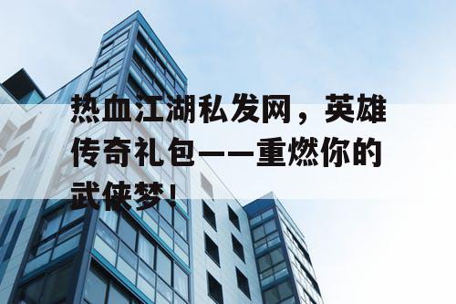 热血江湖私发网,英雄传奇礼包——重燃你的武侠梦! 热血江湖私发网,英雄传奇礼包——重燃你的武侠梦!