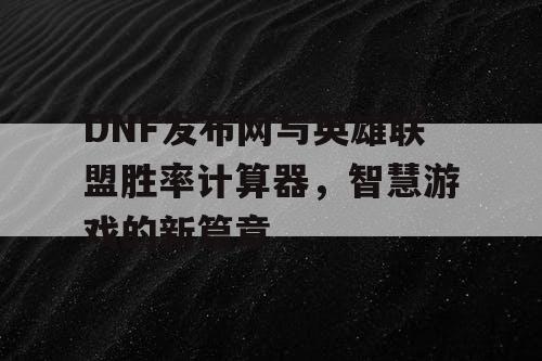 DNF发布网与英雄联盟胜率计算器,智慧游戏的新篇章 DNF发布网与英雄联盟胜率计算器,智慧游戏的新篇章