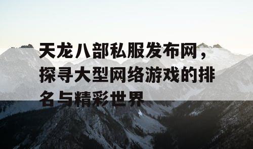 天龙八部私服发布网，探寻大型网络游戏的排名与精彩世界