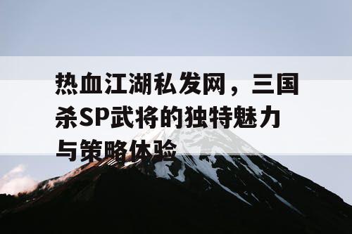 热血江湖私发网，三国杀SP武将的独特魅力与策略体验