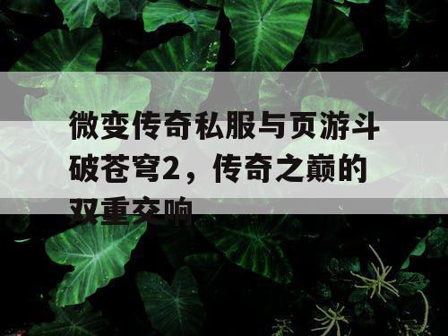 微变传奇私服与页游斗破苍穹2，传奇之巅的双重交响