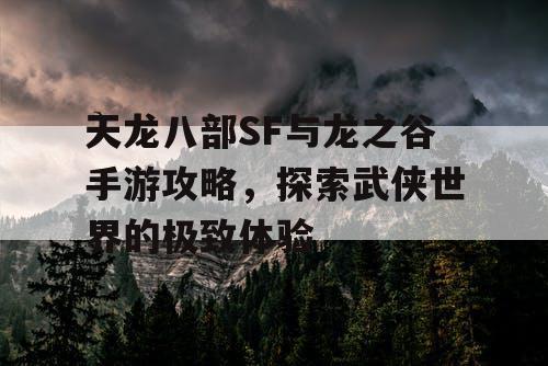 天龙八部SF与龙之谷手游攻略，探索武侠世界的极致体验