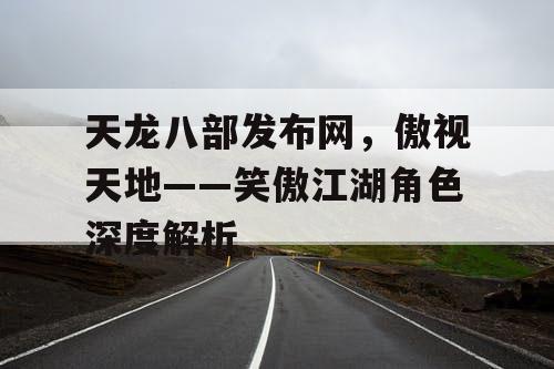 天龙八部发布网，傲视天地——笑傲江湖角色深度解析