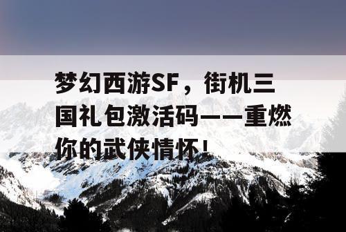 梦幻西游SF，街机三国礼包激活码——重燃你的武侠情怀！