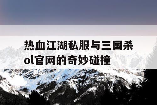 热血江湖私服与三国杀ol官网的奇妙碰撞