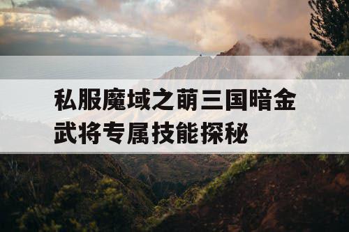 私服魔域之萌三国暗金武将专属技能探秘 私服魔域之萌三国暗金武将专属技能探秘