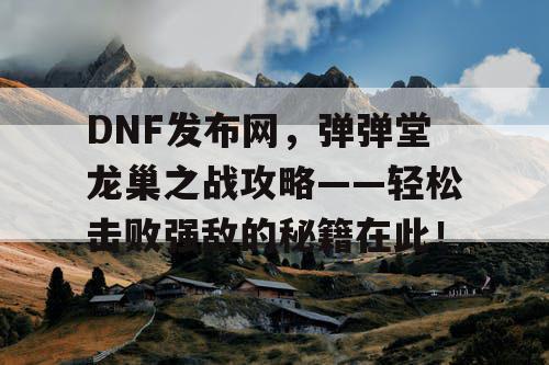 DNF发布网，弹弹堂龙巢之战攻略——轻松击败强敌的秘籍在此！