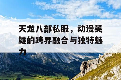 天龙八部私服，动漫英雄的跨界融合与独特魅力