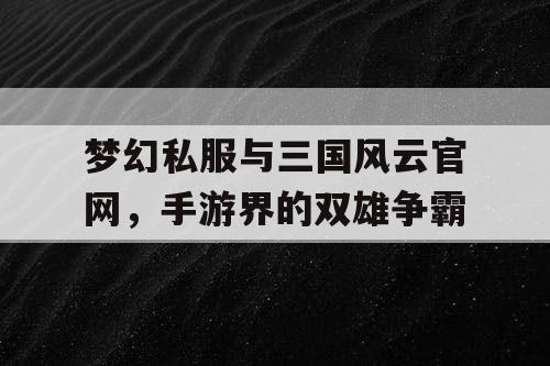 梦幻私服与三国风云官网,手游界的双雄争霸 梦幻私服与三国风云官网,手游界的双雄争霸