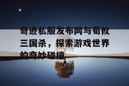 奇迹私服发布网与荀攸三国杀，探索游戏世界的奇妙碰撞