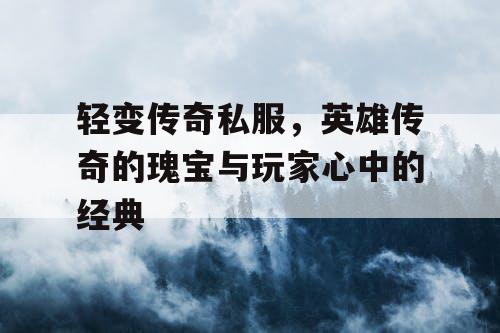 轻变传奇私服，英雄传奇的瑰宝与玩家心中的经典
