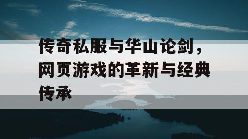 传奇私服与华山论剑，网页游戏的革新与经典传承
