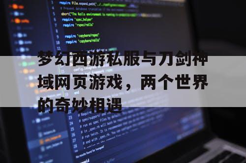 梦幻西游私服与刀剑神域网页游戏，两个世界的奇妙相遇