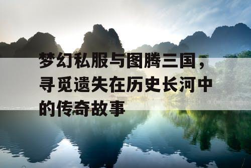 梦幻私服与图腾三国，寻觅遗失在历史长河中的传奇故事