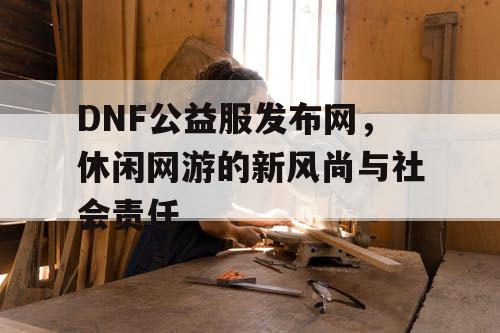 DNF公益服发布网，休闲网游的新风尚与社会责任