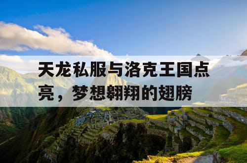 天龙私服与洛克王国点亮,梦想翱翔的翅膀 天龙私服与洛克王国点亮,梦想翱翔的翅膀