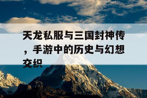 天龙私服与三国封神传,手游中的历史与幻想交织 天龙私服与三国封神传,手游中的历史与幻想交织