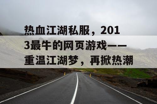 热血江湖私服，2013最牛的网页游戏——重温江湖梦，再掀热潮！
