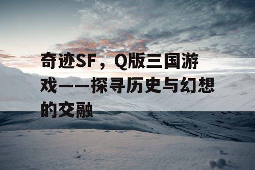 奇迹SF，Q版三国游戏——探寻历史与幻想的交融