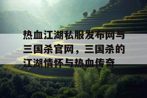 热血江湖私服发布网与三国杀官网，三国杀的江湖情怀与热血传奇