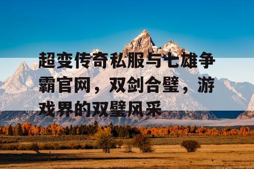 超变传奇私服与七雄争霸官网，双剑合璧，游戏界的双璧风采