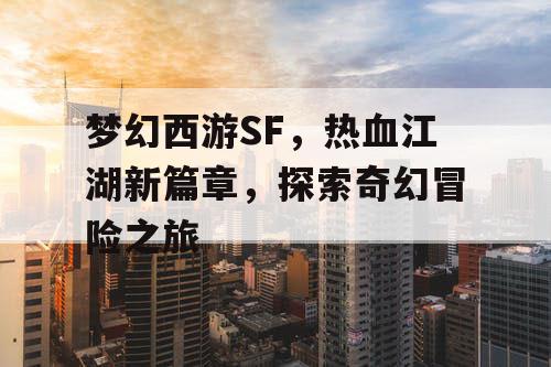 梦幻西游SF，热血江湖新篇章，探索奇幻冒险之旅