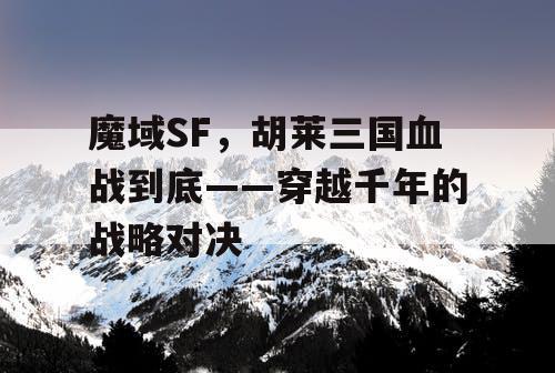 魔域SF，胡莱三国血战到底——穿越千年的战略对决