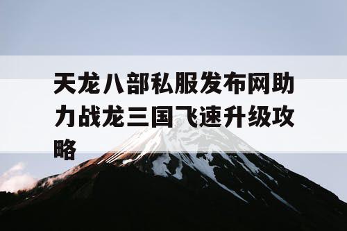 天龙八部私服发布网助力战龙三国飞速升级攻略