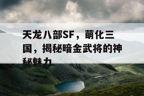 天龙八部SF，萌化三国，揭秘暗金武将的神秘魅力