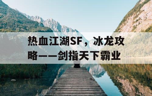 热血江湖SF,冰龙攻略——剑指天下霸业 热血江湖SF,冰龙攻略——剑指天下霸业