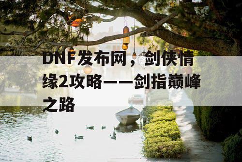 DNF发布网，剑侠情缘2攻略——剑指巅峰之路