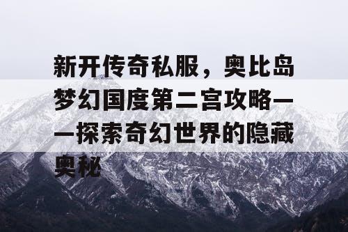 新开传奇私服，奥比岛梦幻国度第二宫攻略——探索奇幻世界的隐藏奥秘