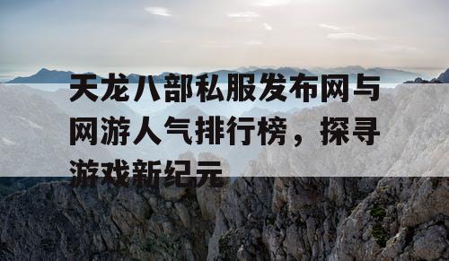 天龙八部私服发布网与网游人气排行榜,探寻游戏新纪元 天龙八部私服发布网与网游人气排行榜,探寻游戏新纪元